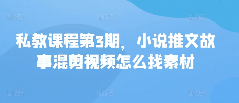 私教课程第3期，小说推文故事混剪视频怎么找素材-唐人网创