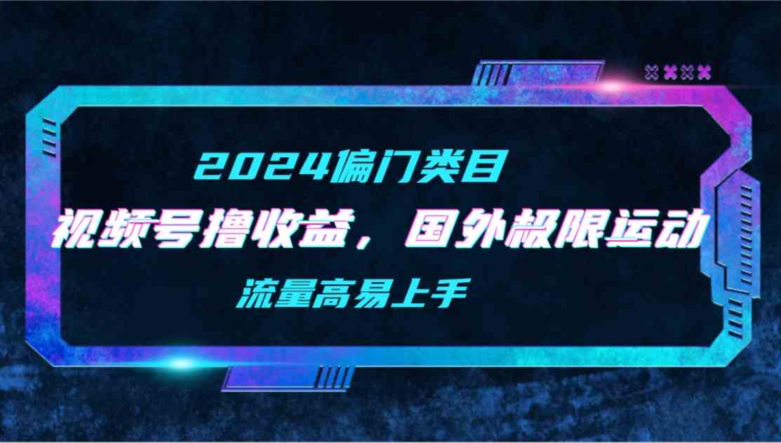 （9774期）【2024偏门类目】视频号撸收益，二创国外极限运动视频锦集，流量高易上手-唐人网创