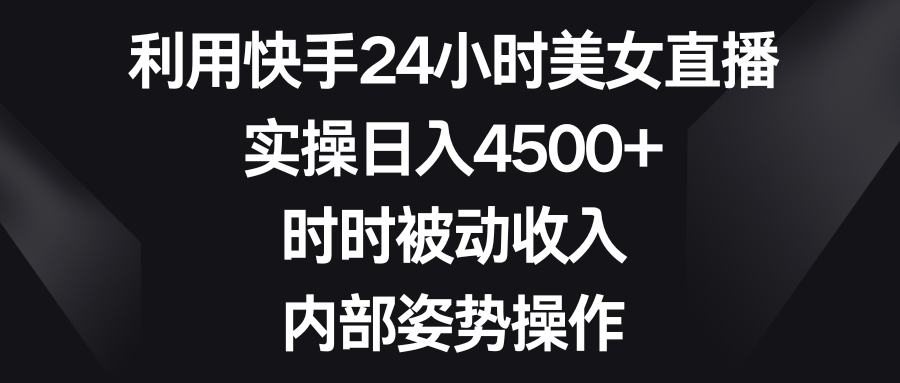 利用快手24小时美女直播，实操日入4500+，时时被动收入，内部姿势操作-唐人网创