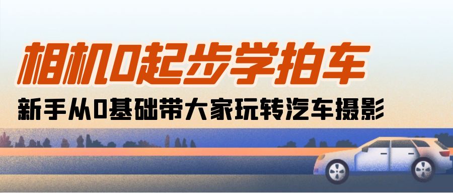 （10657期）相机0起步学拍车：新手从0基础带大家玩转汽车摄影（18节课）-唐人网创