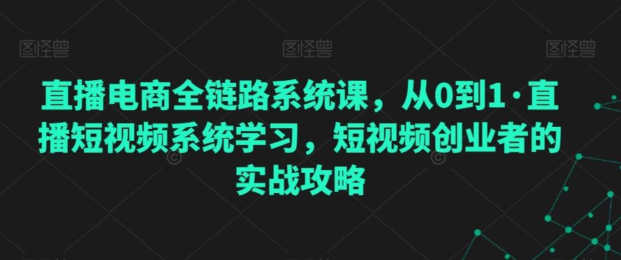 直播电商全链路系统课，从0到1·直播短视频系统学习，短视频创业者的实战攻略-唐人网创