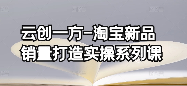 云创一方-淘宝新品销量打造实操系列课，基础销量打造(4课程)+补单渠道分析(4课程)-唐人网创
