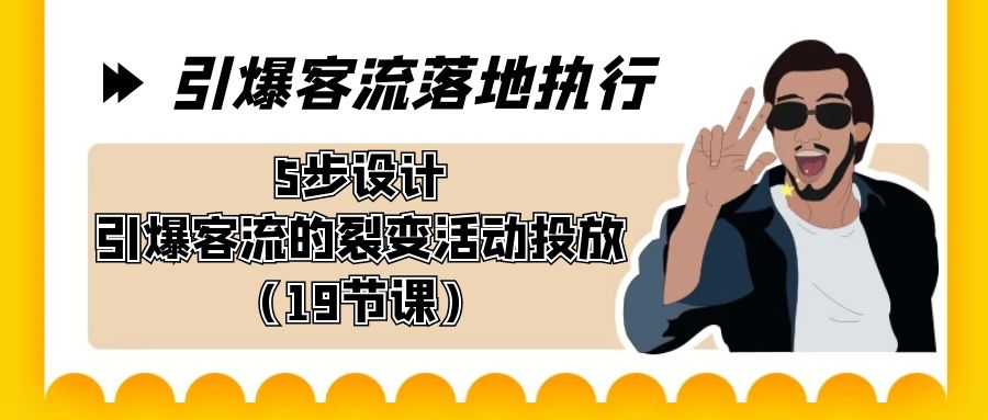 引爆-客流落地执行，5步设计引爆客流的裂变活动投放（19节课）-唐人网创