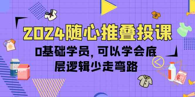 2024随心推叠投课，0基础学员，可以学会底层逻辑少走弯路（14节）-唐人网创