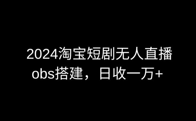 2024最新淘宝短剧无人直播，obs多窗口搭建，日收6000+-唐人网创