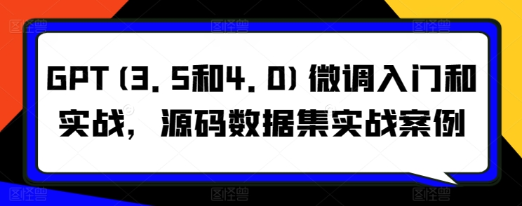 GPT(3.5和4.0)微调入门和实战，源码数据集实战案例-唐人网创
