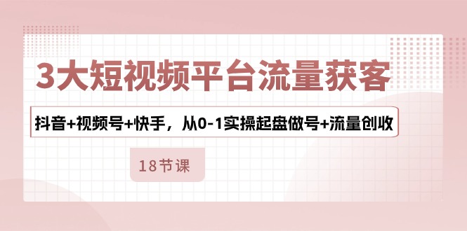 （10778期）3大短视频平台流量获客，抖音+视频号+快手，从0-1实操起盘做号+流量创收-唐人网创