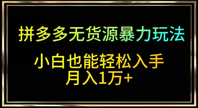 拼多多无货源暴力玩法，全程干货，小白也能轻松入手，月入1万+-唐人网创