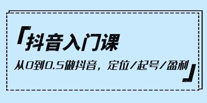 抖音入门课，从0到1做抖音，定位/起号/盈利（9节课）-唐人网创