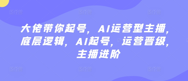 大佬带你起号，AI运营型主播，底层逻辑，AI起号，运营晋级，主播进阶-唐人网创