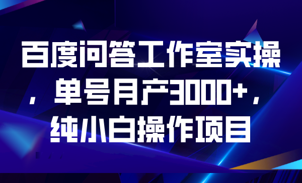 百度问答工作室实操，单号月产3000+，纯小白操作项目-唐人网创