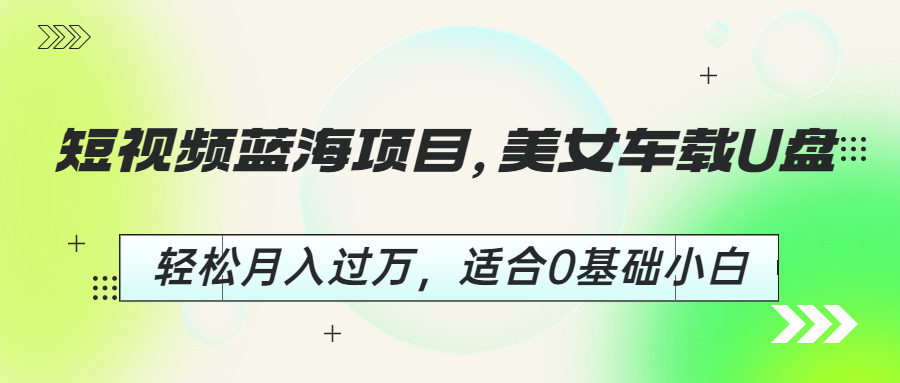 短视频蓝海项目，美女车载U盘，轻松月入过万，适合0基础小白-唐人网创