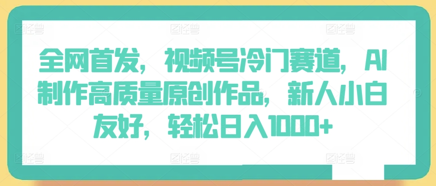 全网首发，视频号冷门赛道，AI制作高质量原创作品，新人小白友好，轻松日入1000+-唐人网创