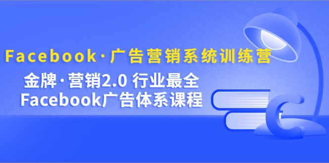 Facebook·广告营销系统训练营：金牌·营销2.0 行业最全Facebook广告·体系-唐人网创