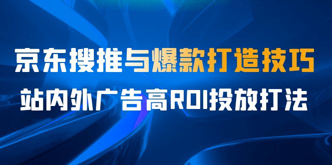 某收费培训56期7月课，京东搜推与爆款打造技巧，站内外广告高ROI投放打法-唐人网创