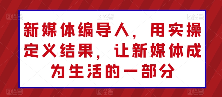 新媒体编导人，用实操定义结果，让新媒体成为生活的一部分-唐人网创