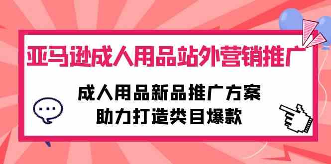 （10108期）亚马逊成人用品站外营销推广，成人用品新品推广方案，助力打造类目爆款-唐人网创