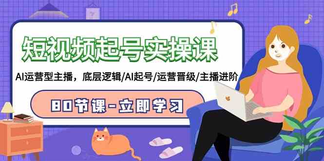 （9470期）短视频起号实操课，AI运营型主播，底层逻辑/AI起号/运营晋级/主播进阶/80节-唐人网创