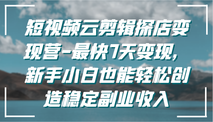 短视频云剪辑探店变现营-最快7天变现，新手小白也能轻松创造稳定副业收入-唐人网创