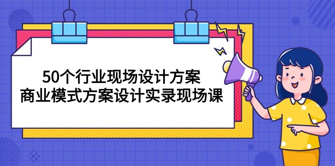 （10300期）50个行业 现场设计方案，商业模式方案设计实录现场课（50节课）-唐人网创
