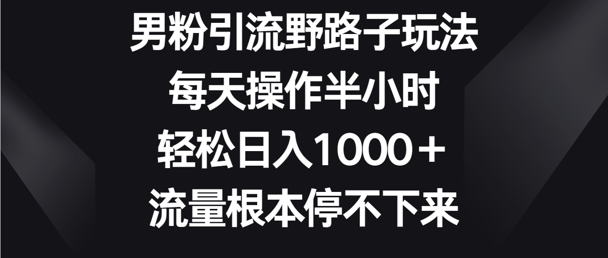 男粉引流野路子玩法，每天操作半小时轻松日入1000＋，流量根本停不下来-唐人网创