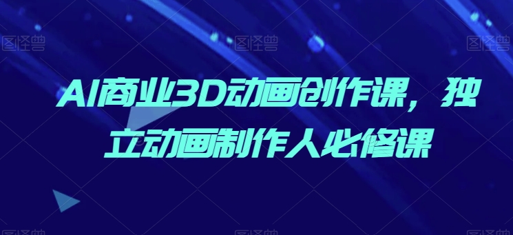 AI商业3D动画创作课，独立动画制作人必修课-唐人网创