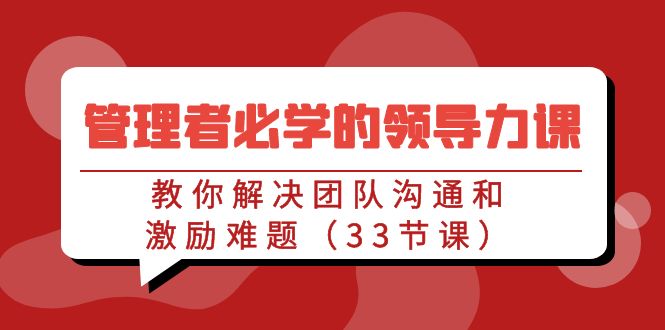 管理者必学的领导力课：教你解决团队沟通和激励难题（33节课）-唐人网创