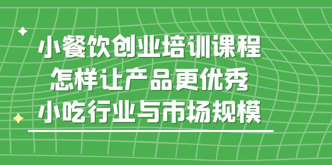 小餐饮创业培训课程，怎样让产品更优秀，小吃行业与市场规模-唐人网创