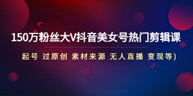 150万粉丝大V抖音美女号热门剪辑课(起号 过原创 素材来源 无人直播 变现)-唐人网创