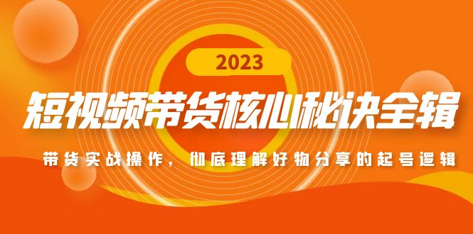 短视频带货核心秘诀全辑：带货实战操作，彻底理解好物分享的起号逻辑-唐人网创