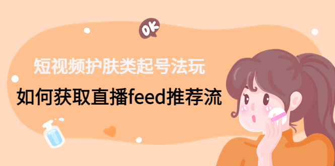 短视频护肤类起号玩法：如何获取直播feed推荐流！-唐人网创