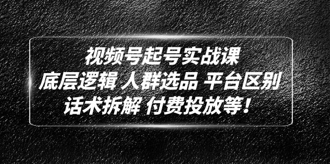 视频号起号实战课：底层逻辑 人群选品 平台区别 话术拆解 付费投放等！-唐人网创