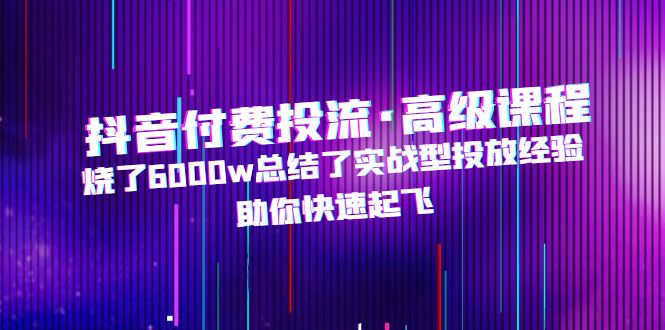 抖音付费投流·高级课程，烧了6000w总结了实战型投放经验，助你快速起飞-唐人网创