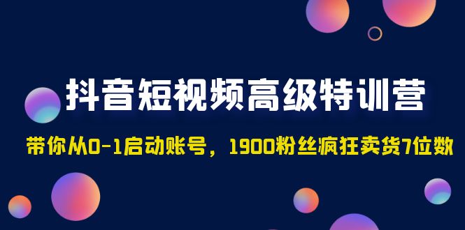 抖音短视频高级特训营：带你从0-1启动账号，1900粉丝疯狂卖货7位数-唐人网创