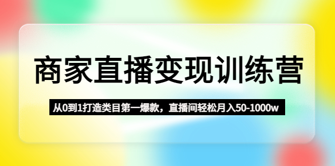 商家直播变现训练营：从0到1打造类目第一爆款，直播间轻松月入50-1000w-唐人网创