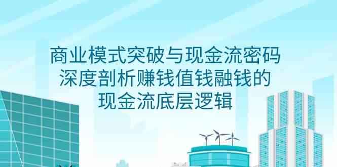 （9422期）商业模式 突破与现金流密码，深度剖析赚钱值钱融钱的现金流底层逻辑-无水印-唐人网创