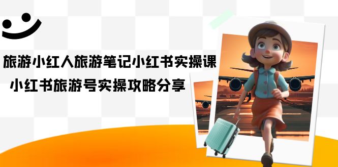 旅游小红人-旅游笔记小红书实操课，小红书旅游号实操攻略分享（8节课）-唐人网创