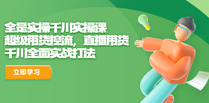 全是实操千川实操课，超级带货控流，直播带货 千川全面实战打法-唐人网创