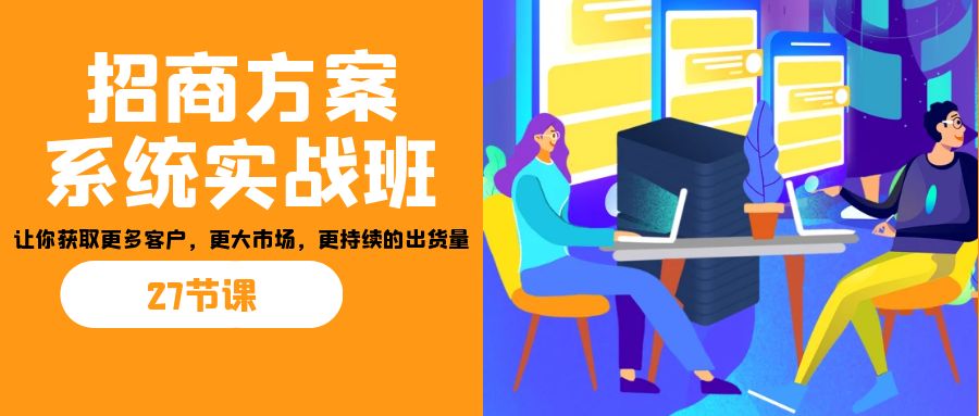 招商·方案系统实战班：让你获取更多客户，更大市场，更持续的出货量(27节)-唐人网创