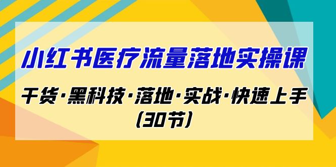 小红书·医疗流量落地实操课，干货·黑科技·落地·实战·快速上手（30节）-唐人网创