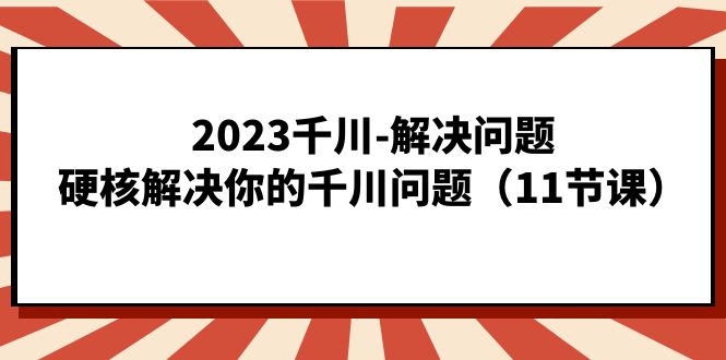 2023千川-解决问题，硬核解决你的千川问题（11节课）-唐人网创