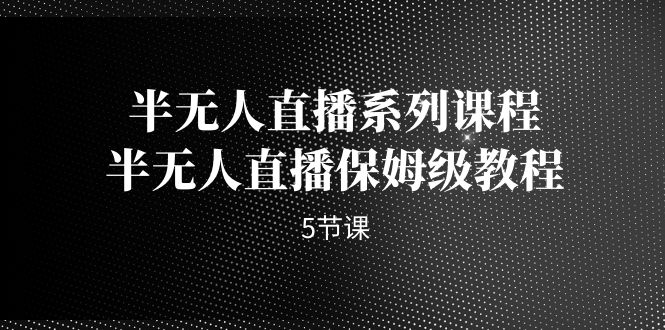 半无人直播系列课程，半无人直播保姆级教程（5节课）-唐人网创