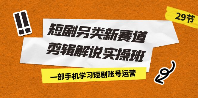 短剧另类新赛道剪辑解说实操班：一部手机学习短剧账号运营（29节 价值500）-唐人网创