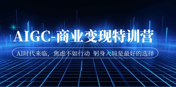 AIGC-商业变现特训营 AI时代来临，焦虑不如行动 躬身入局是最好的选择-唐人网创