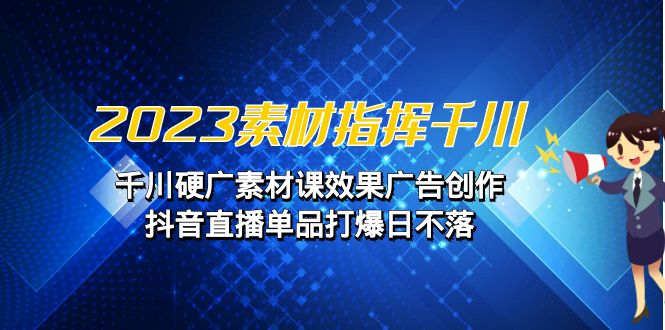 2023素材 指挥千川，千川硬广素材课效果广告创作，抖音直播单品打爆日不落-唐人网创