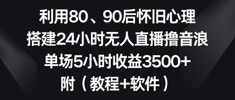 利用80、90后怀旧心理，搭建24小时无人直播撸音浪，单场5小时收益3500+…-唐人网创
