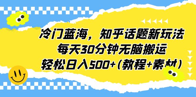 冷门蓝海，知乎话题新玩法，每天30分钟无脑搬运，轻松日入500+(教程+素材)-唐人网创
