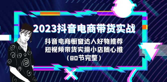 2023抖音电商带货实战，橱窗达人好物推荐，实操小店随心推（80节完整）-唐人网创