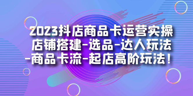 2023抖店商品卡运营实操：店铺搭建-选品-达人玩法-商品卡流-起店高阶玩玩-唐人网创