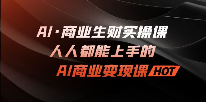 AI·商业生财实操课：人人都能上手的AI·商业变现课-唐人网创